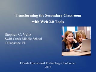 Transforming the Secondary Classroom
                   with Web 2.0 Tools


Stephen C. Veliz
Swift Creek Middle School
Tallahassee, FL




          Florida Educational Technology Conference
                             2012
 