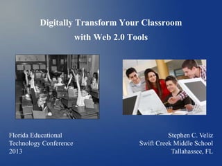 Digitally Transform Your Classroom
with Web 2.0 Tools
Florida Educational
Technology Conference
2013
Stephen C. Veliz
Swift Creek Middle School
Tallahassee, FL
 