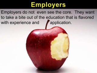 Employers do not even see the core. They want
to take a bite out of the education that is flavored
with experience and
application.

 