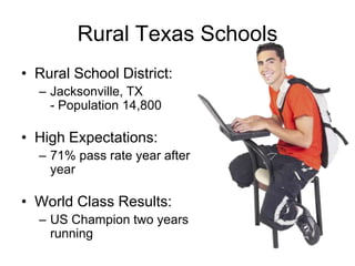 Rural Texas Schools
• Rural School District:
– Jacksonville, TX
- Population 14,800

• High Expectations:
– 71% pass rate year after
year

• World Class Results:
– US Champion two years
running

 