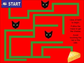 Click START
to begin.
Follow the
maze to get
the cheese.
Avoid
touching the
red or the
cats.

 