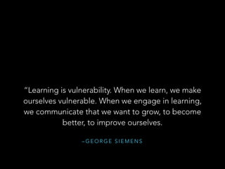 “Learning is vulnerability. When we learn, we make
ourselves vulnerable. When we engage in learning,
we communicate that we want to grow, to become
better, to improve ourselves.
–GEORGE SIEMENS

 