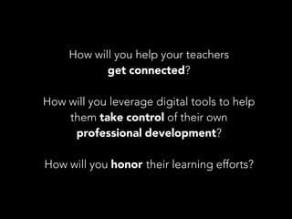 How will you help your teachers
get connected?
!

How will you leverage digital tools to help
them take control of their own
professional development?
!

How will you honor their learning efforts?

 