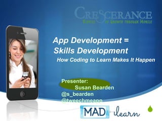 S
App Development =
Skills Development
How Coding to Learn Makes It Happen
Presenter:
Susan Bearden
@s_bearden
@tweechmeapp
 