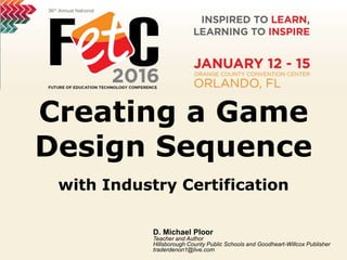 Creating a Game
Design Sequence
with Industry Certification
D. Michael Ploor
Teacher and Author
Hillsborough County Public Schools and Goodheart-Willcox Publisher
traderdenon1@live.com
 