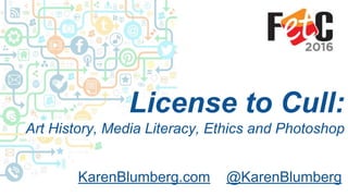 License to Cull:
Art History, Media Literacy, Ethics and Photoshop
KarenBlumberg.com @KarenBlumberg
 