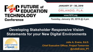 Julie A. Evans, Ed.D.
Chief Executive Officer, Project Tomorrow
@JulieEvans_PT
Developing Stakeholder Responsive Vision
Statements for your New Digital Environments
Tuesday, January 29, 2019 @ 4 pm
 