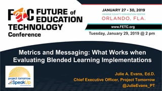 Julie A. Evans, Ed.D.
Chief Executive Officer, Project Tomorrow
@JulieEvans_PT
Metrics and Messaging: What Works when
Evaluating Blended Learning Implementations
Tuesday, January 29, 2019 @ 2 pm
 