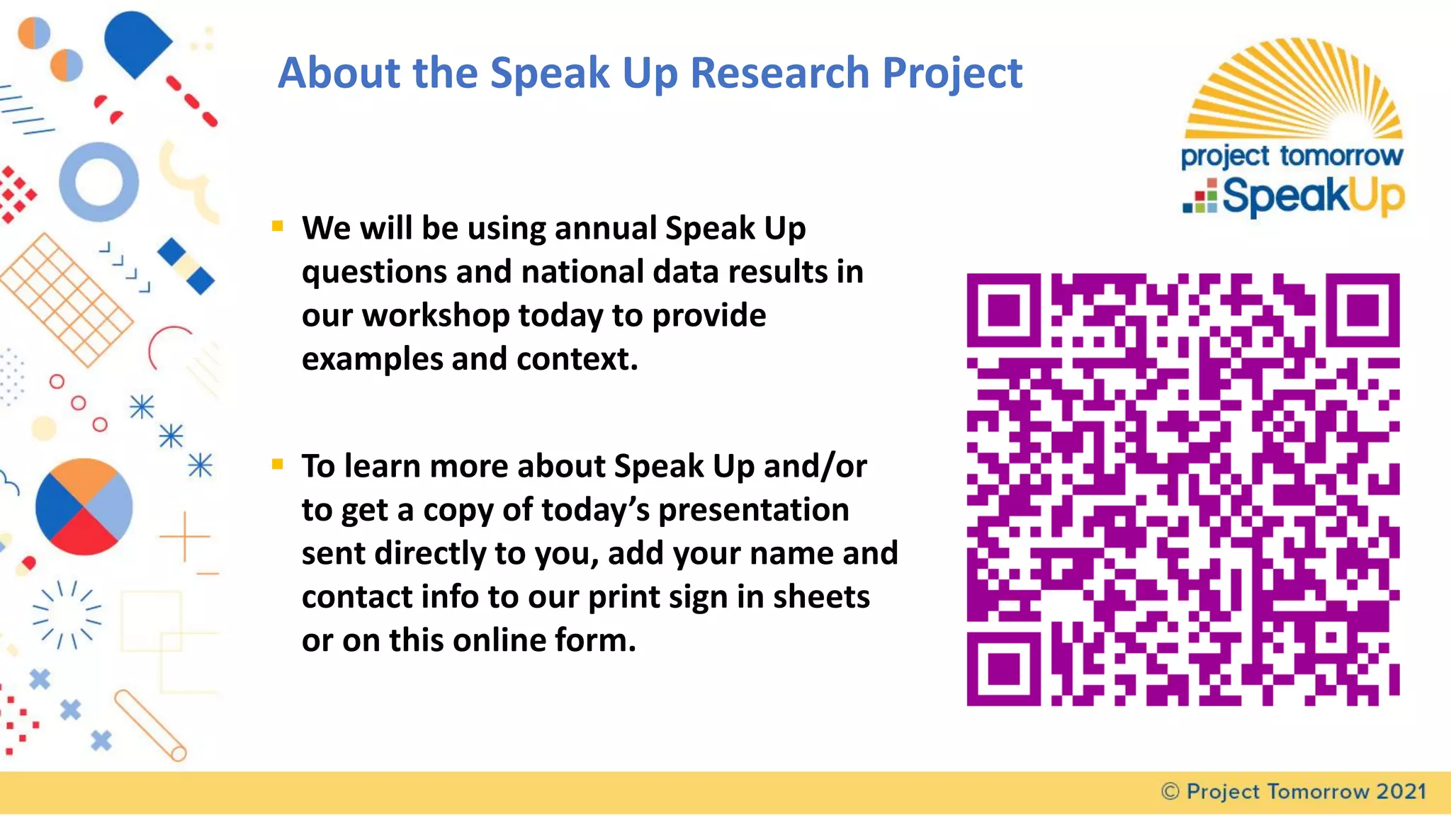 About the Speak Up Research Project
▪ We will be using annual Speak Up
questions and national data results in
our workshop today to provide
examples and context.
▪ To learn more about Speak Up and/or
to get a copy of today’s presentation
sent directly to you, add your name and
contact info to our print sign in sheets
or on this online form.
 