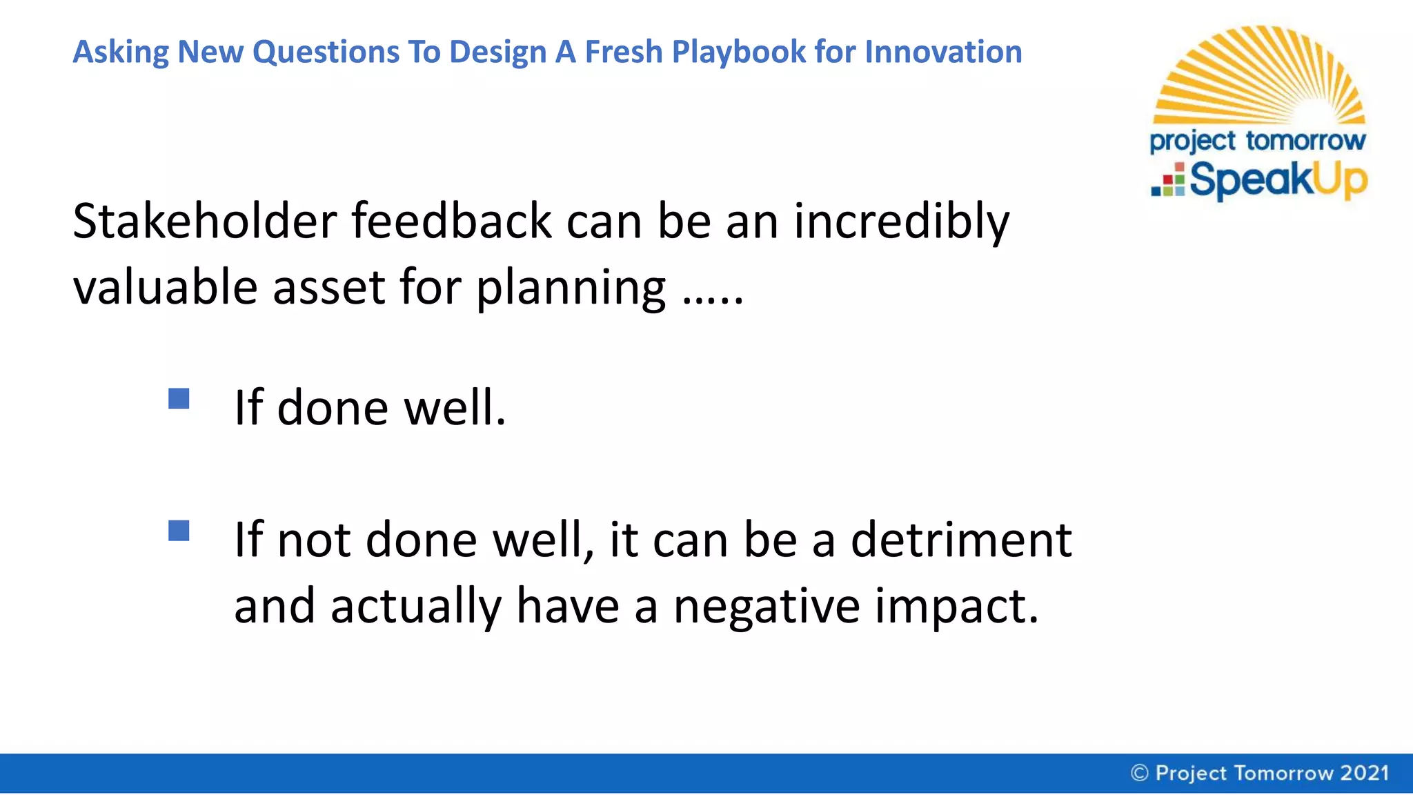Asking New Questions To Design A Fresh Playbook for Innovation
Stakeholder feedback can be an incredibly
valuable asset for planning …..
▪ If done well.
▪ If not done well, it can be a detriment
and actually have a negative impact.
 