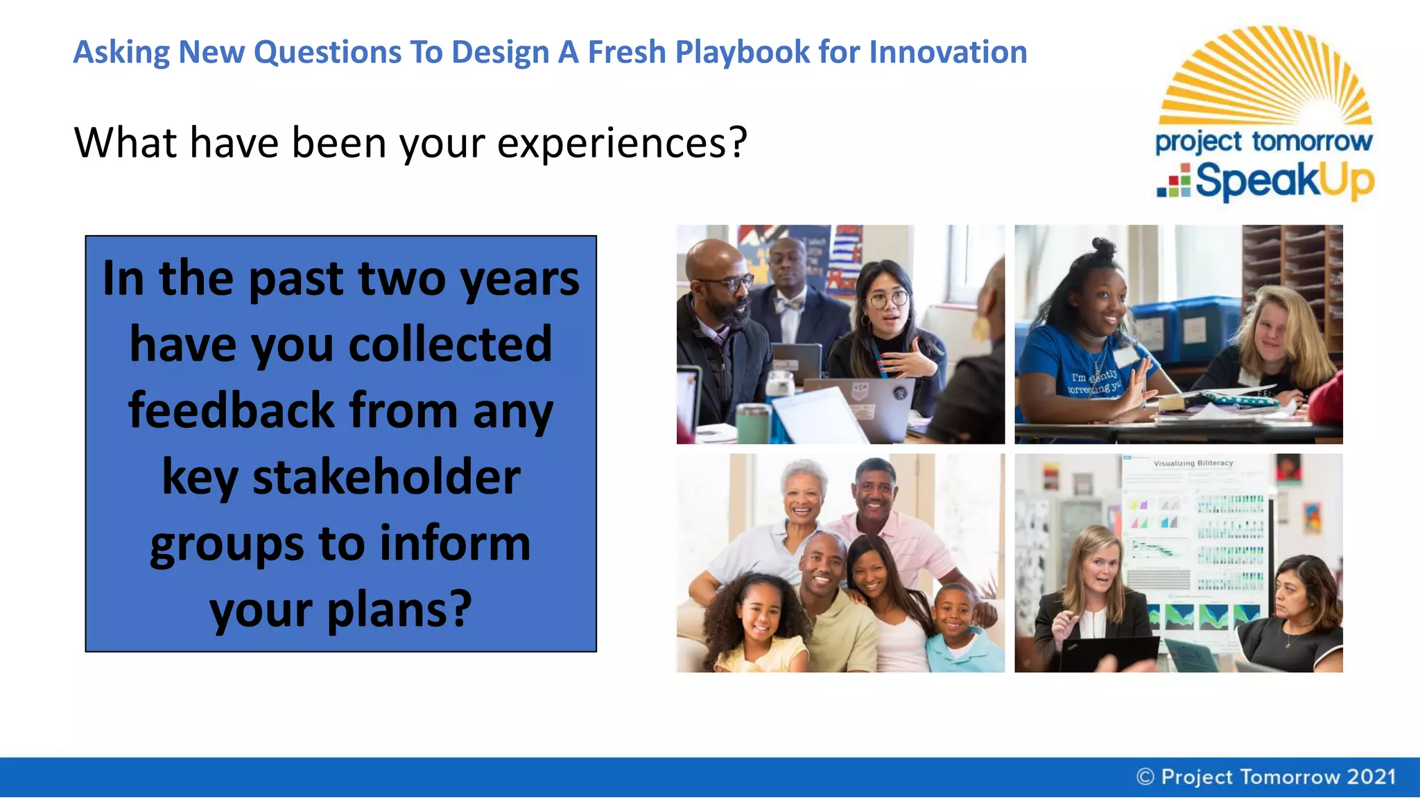 Asking New Questions To Design A Fresh Playbook for Innovation
In the past two years
have you collected
feedback from any
key stakeholder
groups to inform
your plans?
What have been your experiences?
 