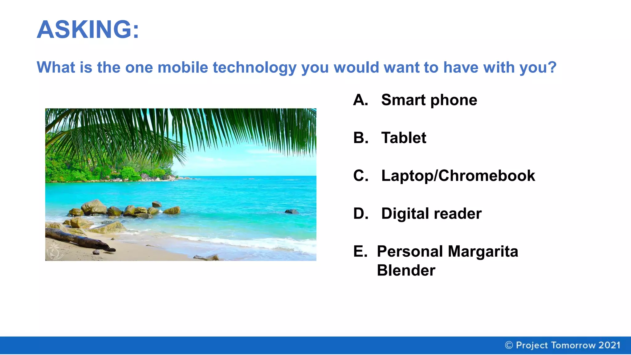 ASKING:
A. Smart phone
B. Tablet
C. Laptop/Chromebook
D. Digital reader
E. Personal Margarita
Blender
What is the one mobile technology you would want to have with you?
 