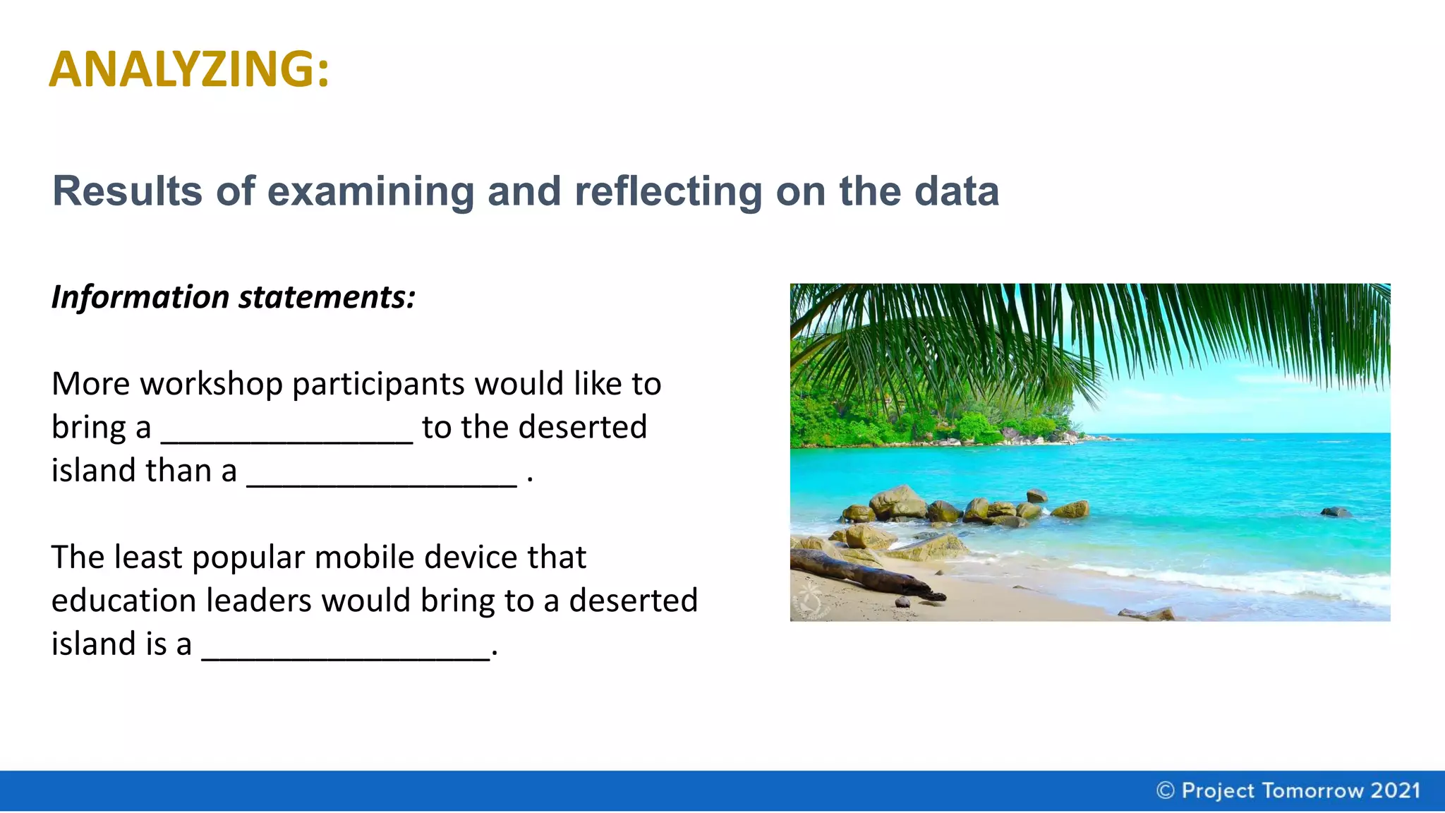 ANALYZING:
Information statements:
More workshop participants would like to
bring a ______________ to the deserted
island than a _______________ .
The least popular mobile device that
education leaders would bring to a deserted
island is a ________________.
Results of examining and reflecting on the data
 