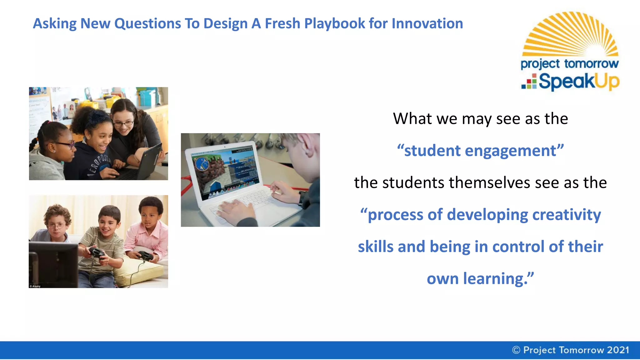 What we may see as the
“student engagement”
the students themselves see as the
“process of developing creativity
skills and being in control of their
own learning.”
Asking New Questions To Design A Fresh Playbook for Innovation
 