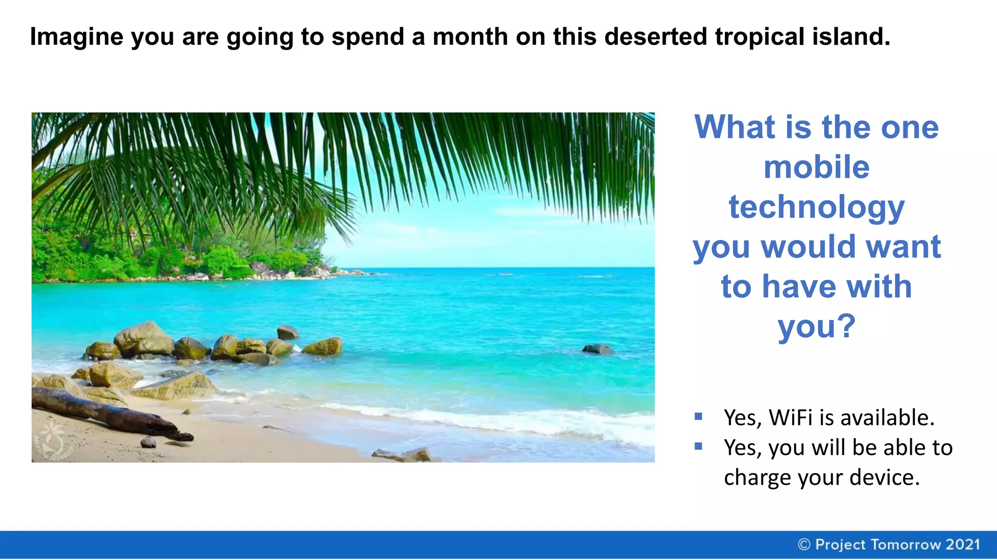 Imagine you are going to spend a month on this deserted tropical island.
What is the one
mobile
technology
you would want
to have with
you?
▪ Yes, WiFi is available.
▪ Yes, you will be able to
charge your device.
 