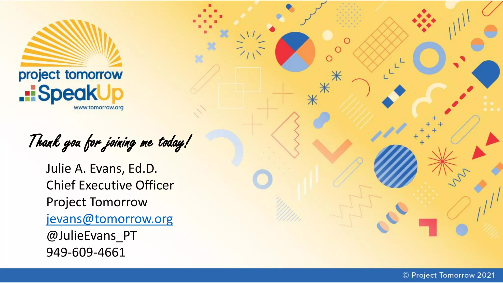 Julie A. Evans, Ed.D.
Chief Executive Officer
Project Tomorrow
jevans@tomorrow.org
@JulieEvans_PT
949-609-4661
Thank you for joining me today!
 
