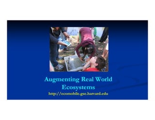 Augmenting Real World
Ecosystems
http://ecomobile.gse.harvard.edu
 