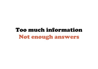 Too much information
 Not enough answers
 