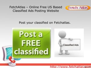FetchAtlas – Online Free US Based
Classified Ads Posting Website
http://www.fetchatlas.com
Post your classified on Fetchatlas.
 
