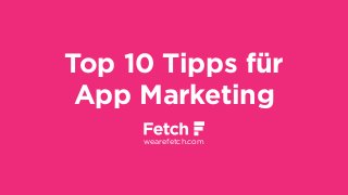 Top 10 Tipps für
App Marketing
wearefetch.com
 