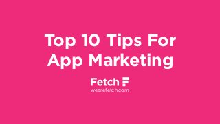 Top 10 Tips For
App Marketing
wearefetch.com
 