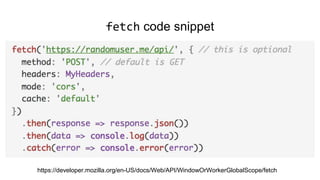 fetch code snippet
https://developer.mozilla.org/en-US/docs/Web/API/WindowOrWorkerGlobalScope/fetch
 