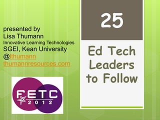 Ed Tech
Leaders
to Follow
presented by
Lisa Thumann
Innovative Learning Technologies
SGEI, Kean University
@lthumann
thumannresources.com
25
 