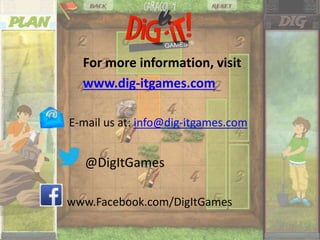 For more information, visit
www.dig-itgames.com
E-mail us at: info@dig-itgames.com
@DigItGames
• www.Facebook.com/DigItGames
 