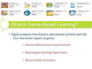 What is Game-Based Learning?
• Digital products that balance educational content with the
fun, interactive aspect of games
• Feature defined learning outcomes
• Meaningful learning experiences
• Measureable outcomes
 