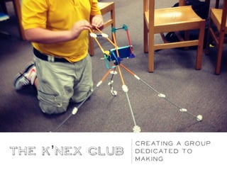 The K’nex Club
Creating a group
dedicated to
Making
 
