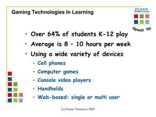 Over 64% of students K-12 play Average is 8 – 10 hours per week Using a wide variety of devices Cell phones Computer games Console video players Handhelds Web-based: single or multi user Gaming Technologies in Learning 