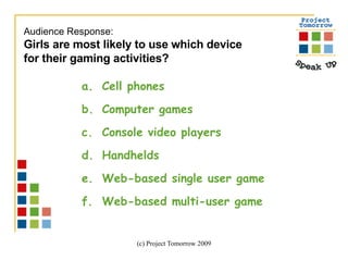 Cell phones Computer games Console video players Handhelds Web-based single user game Web-based multi-user game Audience Response:  Girls are most likely to use which device  for their gaming activities? 