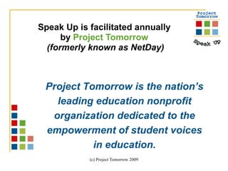 Speak Up is facilitated annually  by  Project Tomorrow   (formerly known as NetDay) Project Tomorrow is the nation’s leading education nonprofit organization dedicated to the empowerment of student voices in education. 