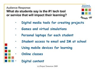 Digital media tools for creating projects Games and virtual simulations Personal laptops for each student Student access to email and IM at school Using mobile devices for learning Online classes Digital content   Audience Response:  What do students say is the #1 tech tool or service that will impact their learning?  