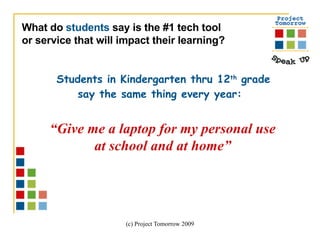 Students in Kindergarten thru 12 th  grade say the same thing every year:  What do  students  say is the #1 tech tool  or service that will impact their learning?  “ Give me a laptop for my personal use at school and at home” 