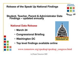 Student, Teacher, Parent & Administrator Data Findings – updated annually National Data Release March 24 Congressional Briefing Washington DC Top level findings available online Release of the Speak Up National Findings www.tomorrow.org/speakup/speakup_congress.html 
