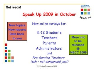 Get ready!  Speak Up 2009 in October New online surveys for: K-12 Students Teachers Parents Administrators  and Pre-Service Teachers  (ssh – not announced yet!) More info to be  released  @  NECC 2009 New topics New reports Data back  to you 