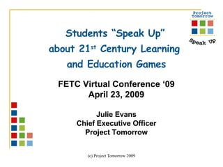 Students “Speak Up”  about 21 st  Century Learning  and Education Games FETC Virtual Conference ‘09 April 23, 2009 Julie Evans Chief Executive Officer Project Tomorrow 