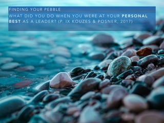 W H AT D I D Y O U D O W H E N Y O U W E R E AT Y O U R P E R S O N A L
B E S T A S A L E A D E R ? ( P. I X K O U Z E S & P O S N E R , 2 0 1 7 )
F I N D I N G Y O U R P E B B L E
 