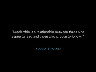 – K O U Z E S & P O S N E R
“Leadership is a relationship between those who
aspire to lead and those who choose to follow. ”
 