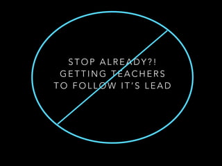 S T O P A L R E A D Y ? !
G E T T I N G T E A C H E R S
T O F O L L O W I T ’ S L E A D
 