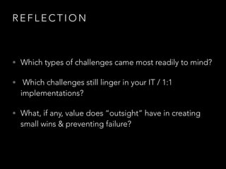 R E F L E C T I O N
• Which types of challenges came most readily to mind?
• Which challenges still linger in your IT / 1:1
implementations?
• What, if any, value does “outsight” have in creating
small wins & preventing failure?
 