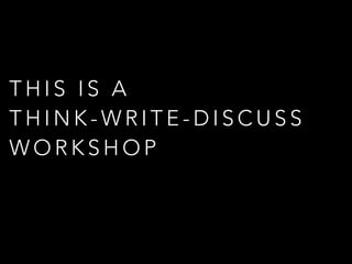 T H I S I S A
T H I N K - W R I T E - D I S C U S S
W O R K S H O P
 