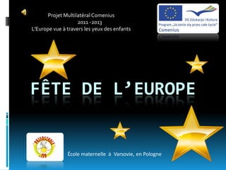 Projet Multilatéral Comenius
                    2011 -2013
L’Europe vue à travers les yeux des enfants




FÊTE DE L’EUROPE


               École maternelle à Varsovie, en Pologne
 