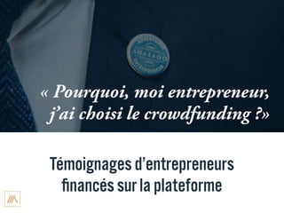 Témoignages d’entrepreneurs
ﬁnancés sur la plateforme
« Pourquoi, moi entrepreneur,
j’ai choisi le crowdfunding ?»
 