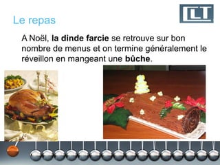 Le repas
 A Noël, la dinde farcie se retrouve sur bon
 nombre de menus et on termine généralement le
 réveillon en mangeant une bûche.
 