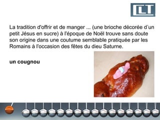 La tradition d'offrir et de manger ... (une brioche décorée d’un
petit Jésus en sucre) à l'époque de Noël trouve sans doute
son origine dans une coutume semblable pratiquée par les
Romains à l'occasion des fêtes du dieu Saturne.

un cougnou
 