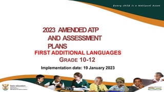 2023 AMENDEDATP
AND ASSESSMENT
PLANS
FIRST ADDITIONAL LANGUAGES
GRADE 10-12
Implementation date: 19 January 2023
 