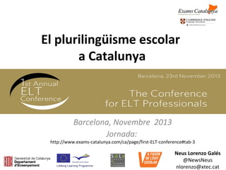 El plurilingüisme escolar
a Catalunya
Barcelona, Novembre 2013
Jornada:
http://www.exams-catalunya.com/ca/page/first-ELT-conference#tab-3
Neus Lorenzo Galés
@NewsNeus
nlorenzo@xtec.cat
 