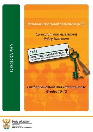 National Curriculum Statement (NCS)

                                Curriculum and Assessment
                                      Policy Statement
GEOGRAPHY




                      Further Education and Training Phase
                                 Grades 10-12




     basic education
     Department:
     Basic Education
     REPUBLIC OF SOUTH AFRICA
 